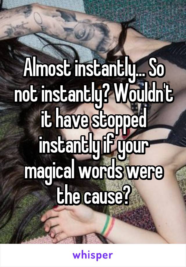 Almost instantly... So not instantly? Wouldn't it have stopped instantly if your magical words were the cause?