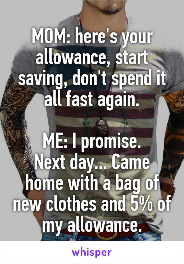 MOM: here's your allowance, start saving, don't spend it all fast again.

ME: I promise.
Next day... Came home with a bag of new clothes and 5% of my allowance.