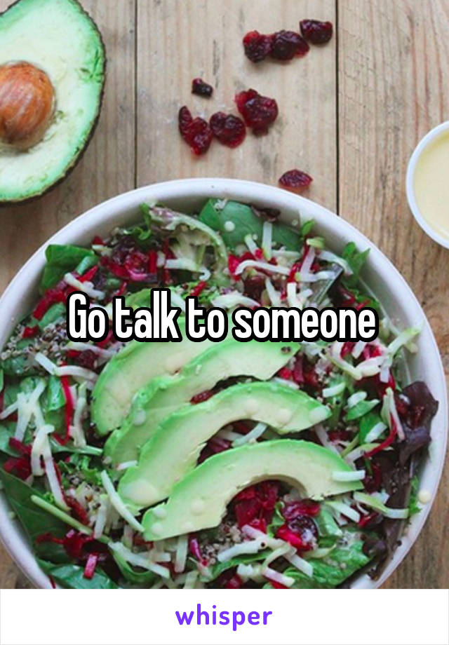 Go talk to someone 