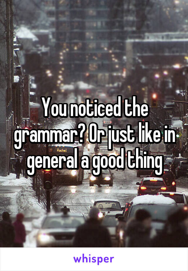 You noticed the grammar? Or just like in general a good thing