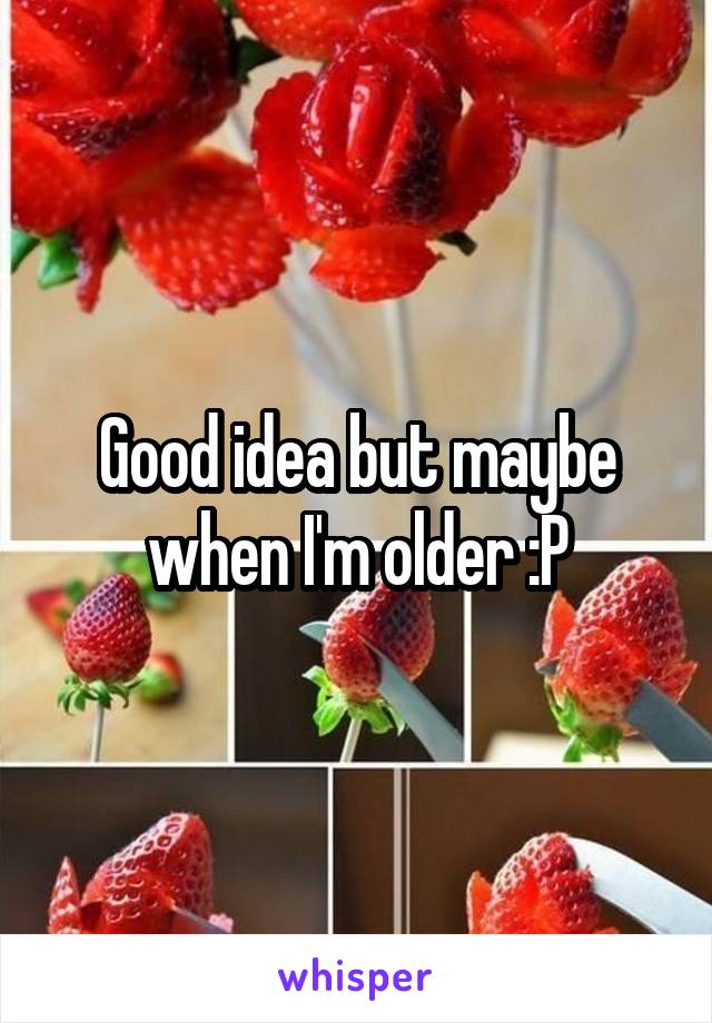 Good idea but maybe when I'm older :P