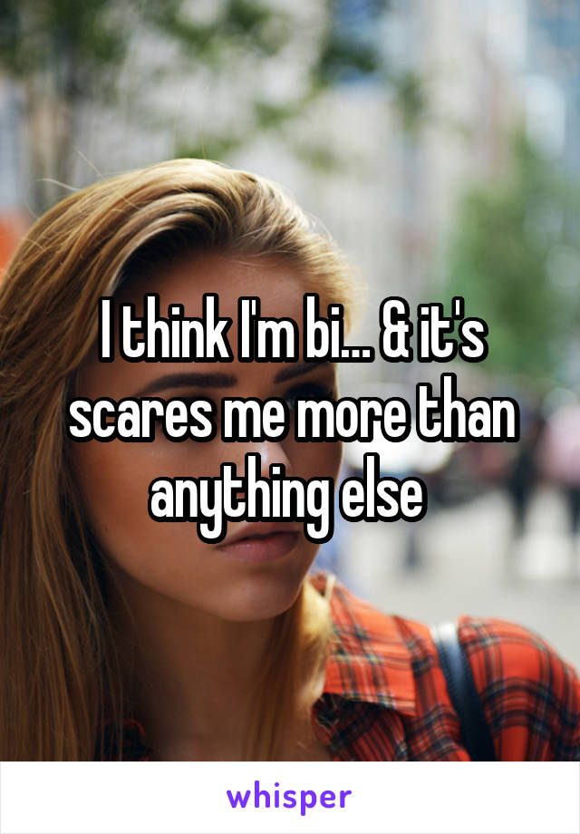 I think I'm bi… & it's scares me more than anything else 