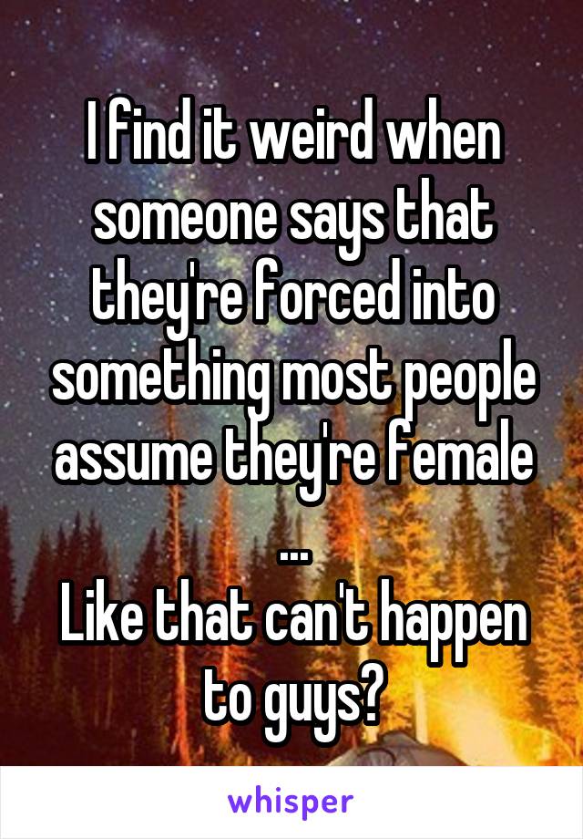 I find it weird when someone says that they're forced into something most people assume they're female
...
Like that can't happen to guys?