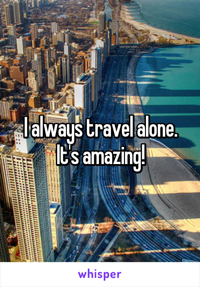 I always travel alone. It's amazing!