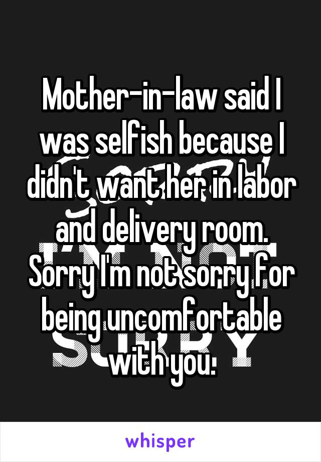 Mother-in-law said I was selfish because I didn't want her in labor and delivery room. Sorry I'm not sorry for being uncomfortable with you.