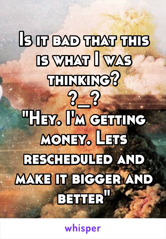 Is it bad that this is what I was thinking?
>_>
"Hey. I'm getting money. Lets rescheduled and make it bigger and better"