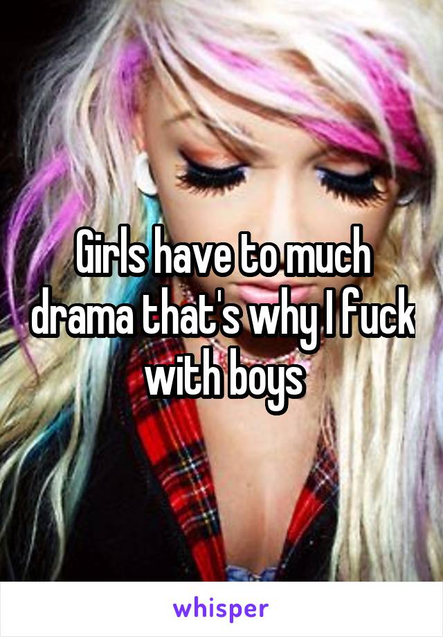 Girls have to much drama that's why I fuck with boys