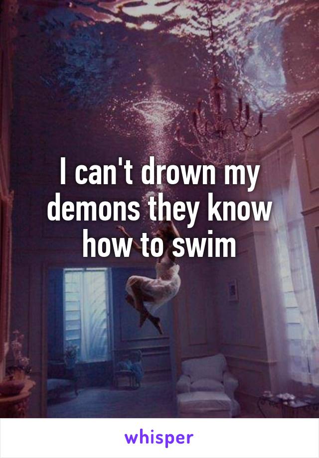 I can't drown my demons they know how to swim
