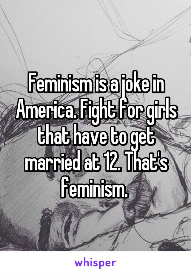 Feminism is a joke in America. Fight for girls that have to get married at 12. That's feminism. 