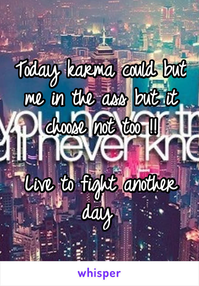 Today karma could but me in the ass but it choose not too !!

Live to fight another day 