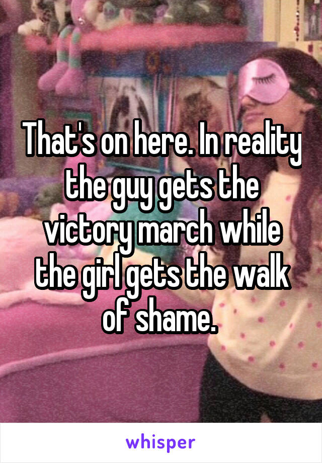 That's on here. In reality the guy gets the victory march while the girl gets the walk of shame. 