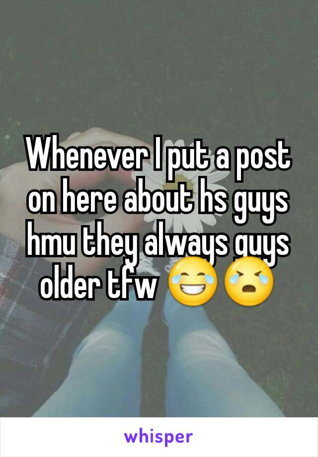 Whenever I put a post on here about hs guys hmu they always guys older tfw 😂😭
