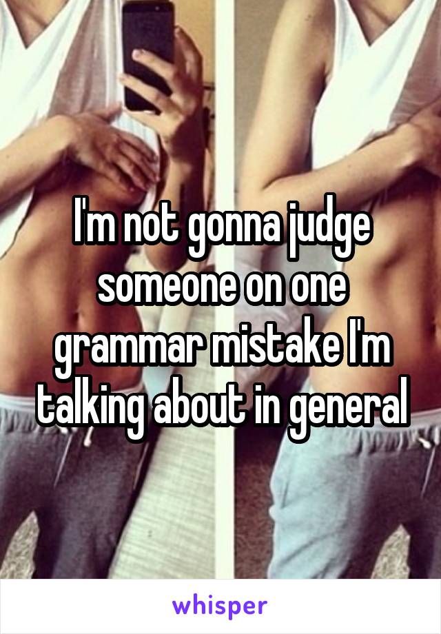 I'm not gonna judge someone on one grammar mistake I'm talking about in general