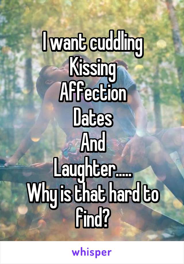 I want cuddling
Kissing
Affection
Dates
And
Laughter.....
Why is that hard to find?