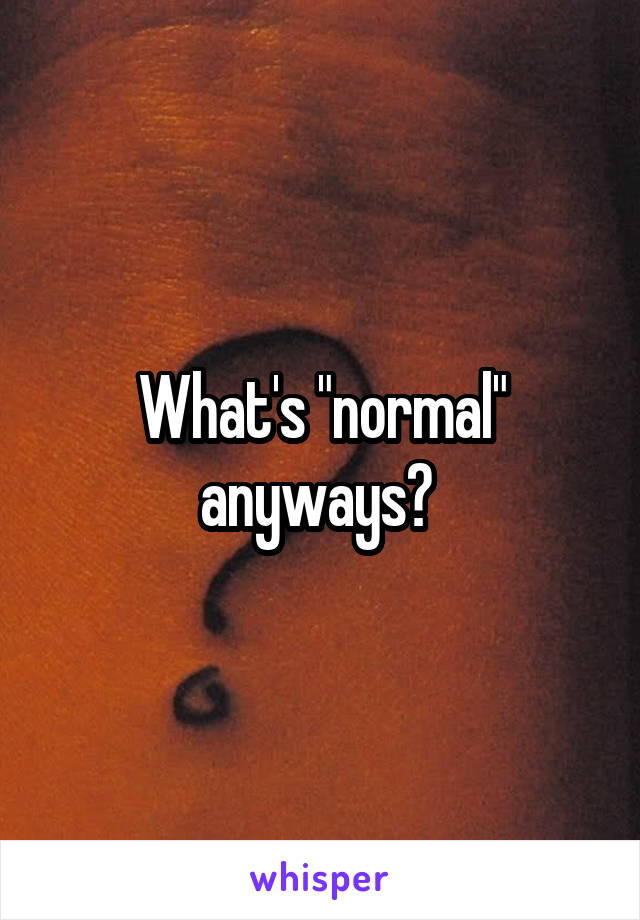 What's "normal" anyways? 