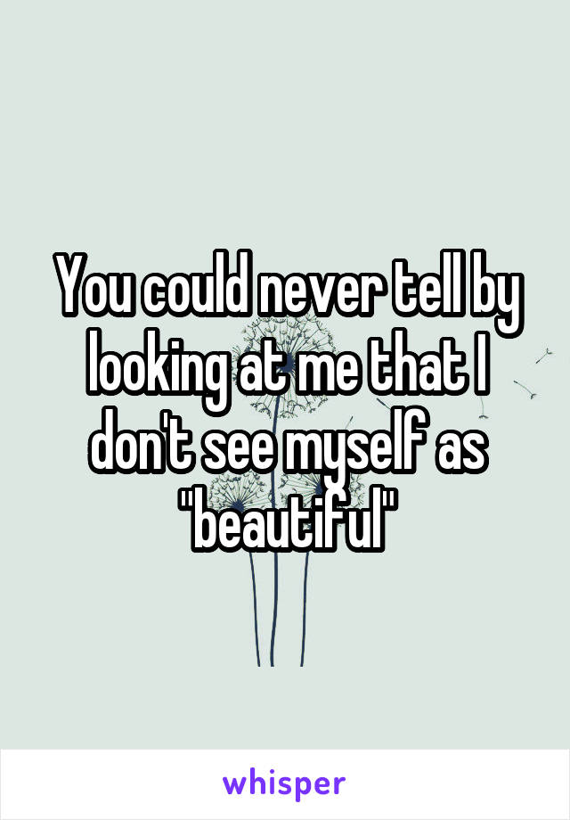 You could never tell by looking at me that I don't see myself as "beautiful"