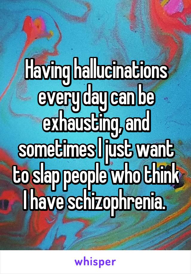 Having hallucinations every day can be exhausting, and sometimes I just want to slap people who think I have schizophrenia. 