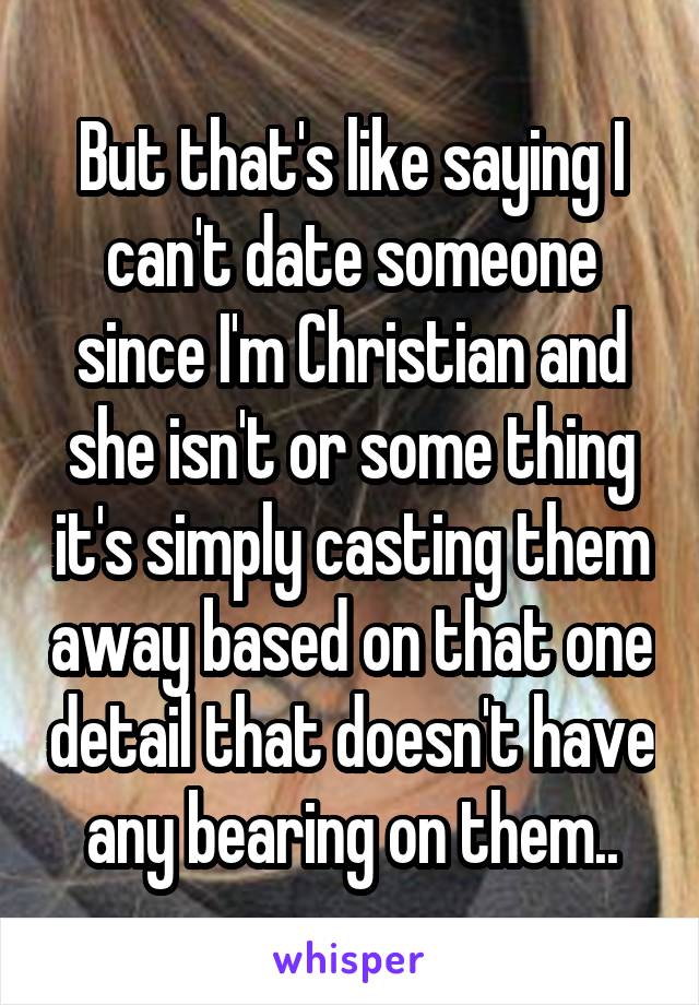 But that's like saying I can't date someone since I'm Christian and she isn't or some thing it's simply casting them away based on that one detail that doesn't have any bearing on them..