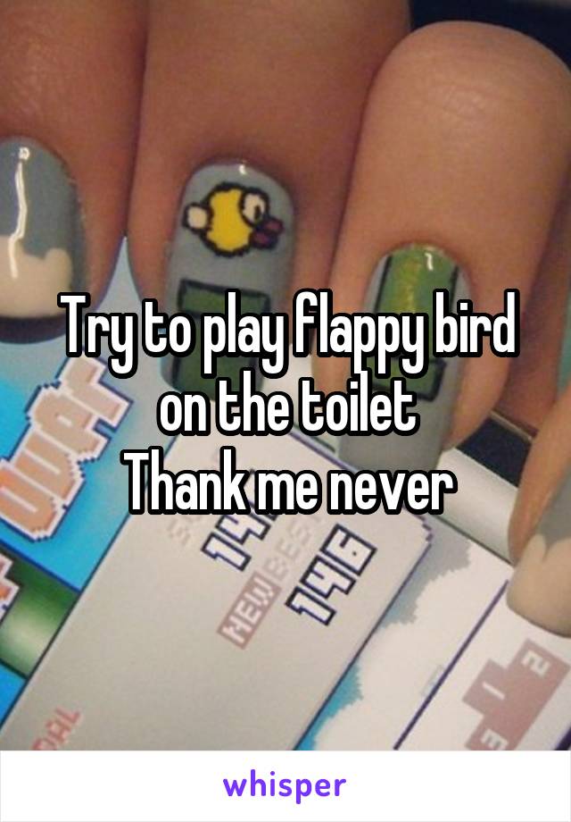 Try to play flappy bird on the toilet
Thank me never