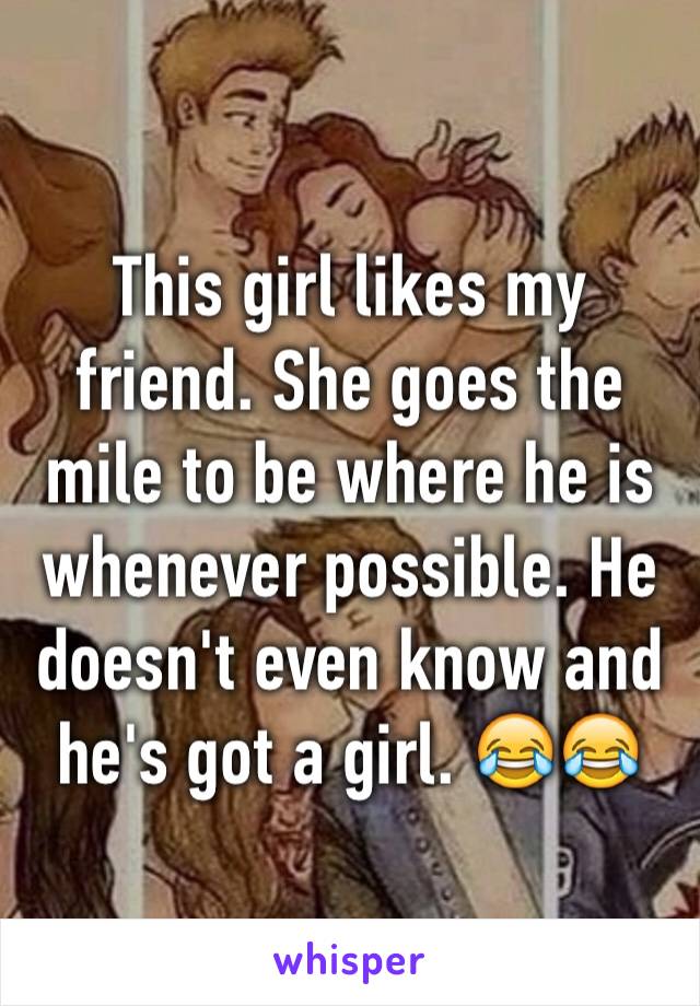 This girl likes my friend. She goes the mile to be where he is whenever possible. He doesn't even know and he's got a girl. 😂😂