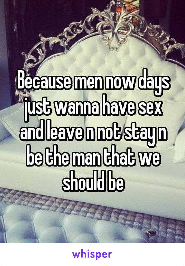 Because men now days just wanna have sex and leave n not stay n be the man that we should be