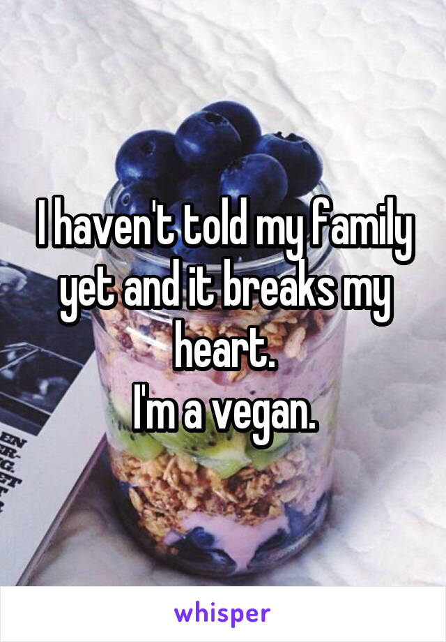 I haven't told my family yet and it breaks my heart.
I'm a vegan.