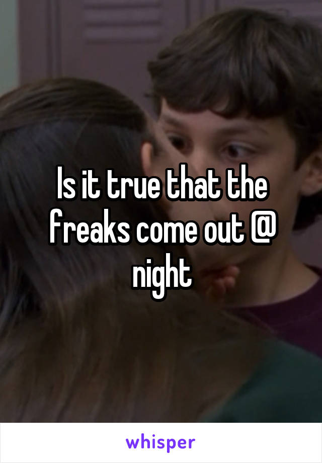 Is it true that the freaks come out @ night