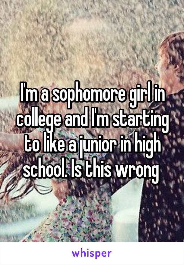 I'm a sophomore girl in college and I'm starting to like a junior in high school. Is this wrong 