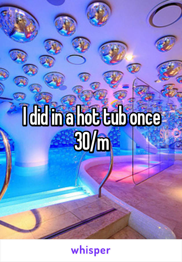 I did in a hot tub once 30/m