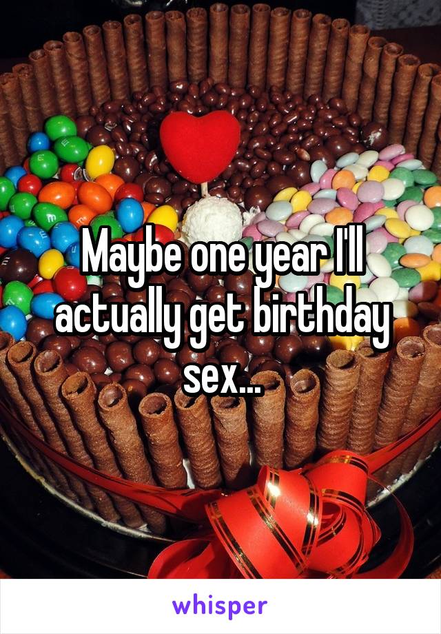 Maybe one year I'll actually get birthday sex...