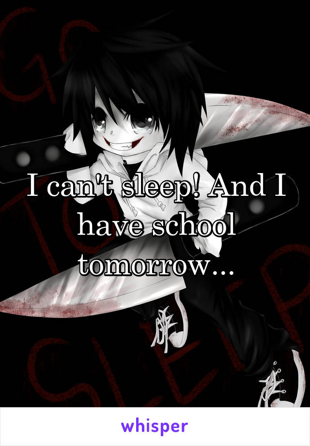 I can't sleep! And I have school tomorrow...