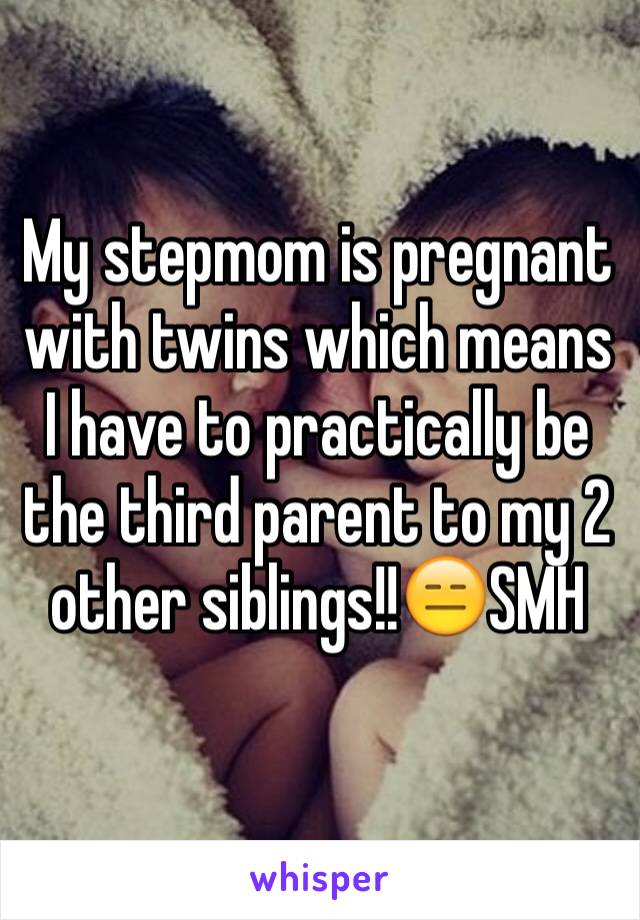 My stepmom is pregnant with twins which means I have to practically be the third parent to my 2 other siblings!!😑SMH