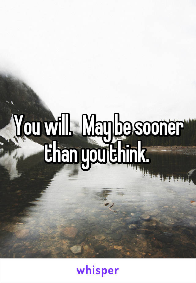 You will.   May be sooner than you think. 