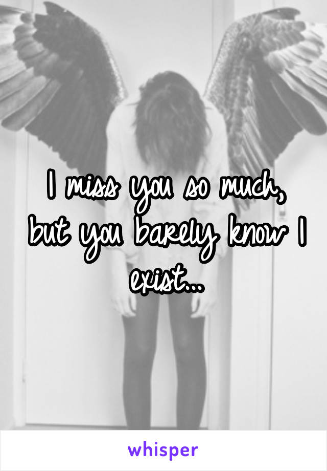 I miss you so much, but you barely know I exist...