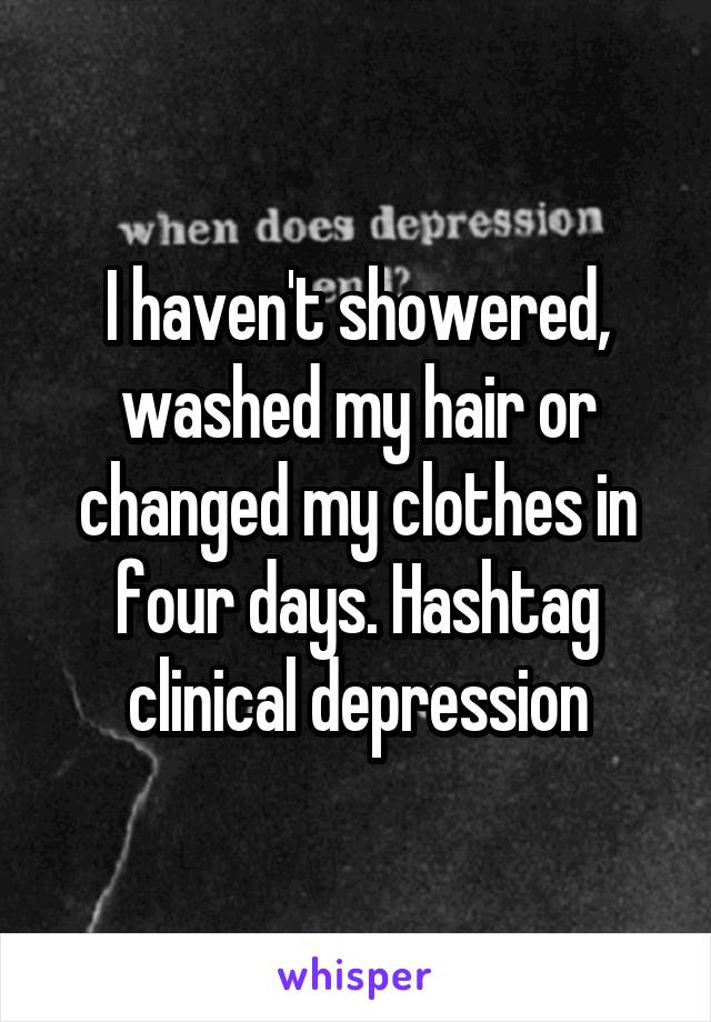 I haven't showered, washed my hair or changed my clothes in four days. Hashtag clinical depression