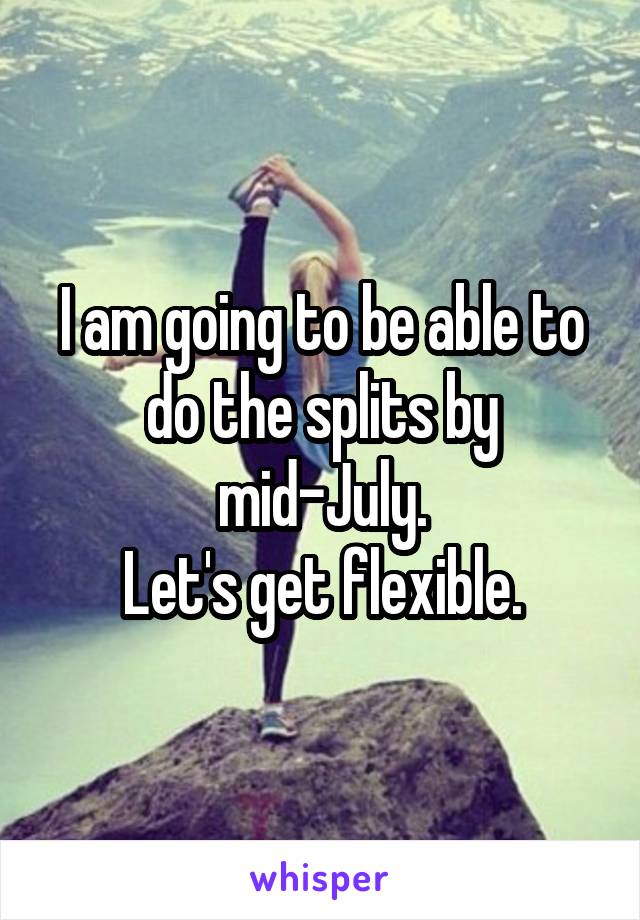 I am going to be able to do the splits by mid-July.
Let's get flexible.