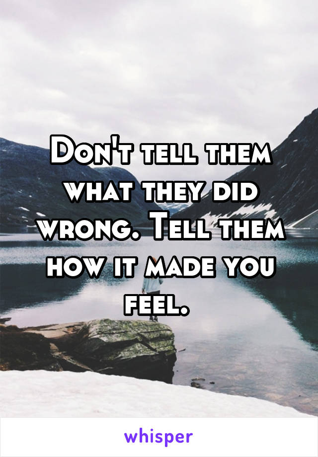 Don't tell them what they did wrong. Tell them how it made you feel. 