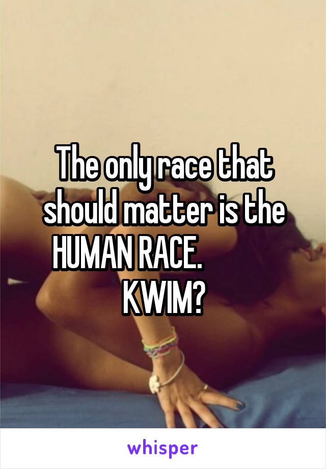 The only race that should matter is the HUMAN RACE.             KWIM?