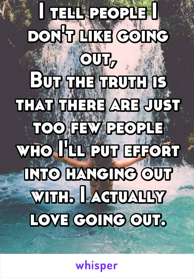 I tell people I don't like going out,
But the truth is that there are just too few people who I'll put effort into hanging out with. I actually love going out.

