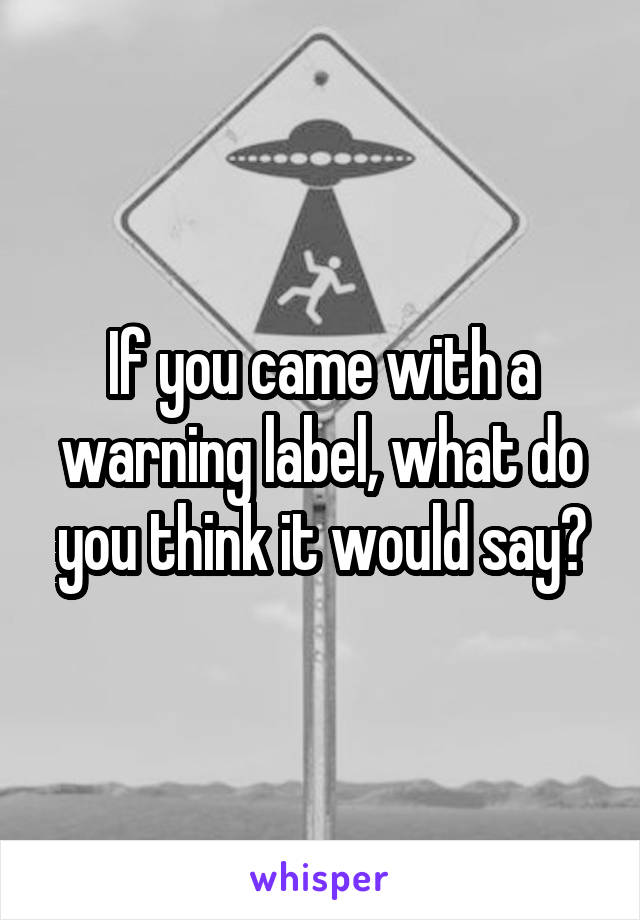 If you came with a warning label, what do you think it would say?