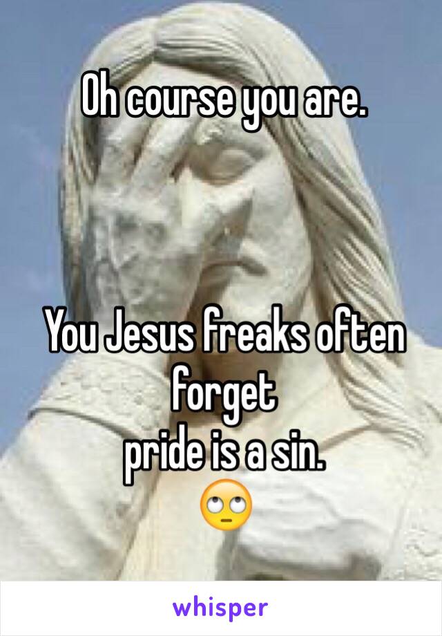 Oh course you are.



You Jesus freaks often forget 
pride is a sin.
🙄