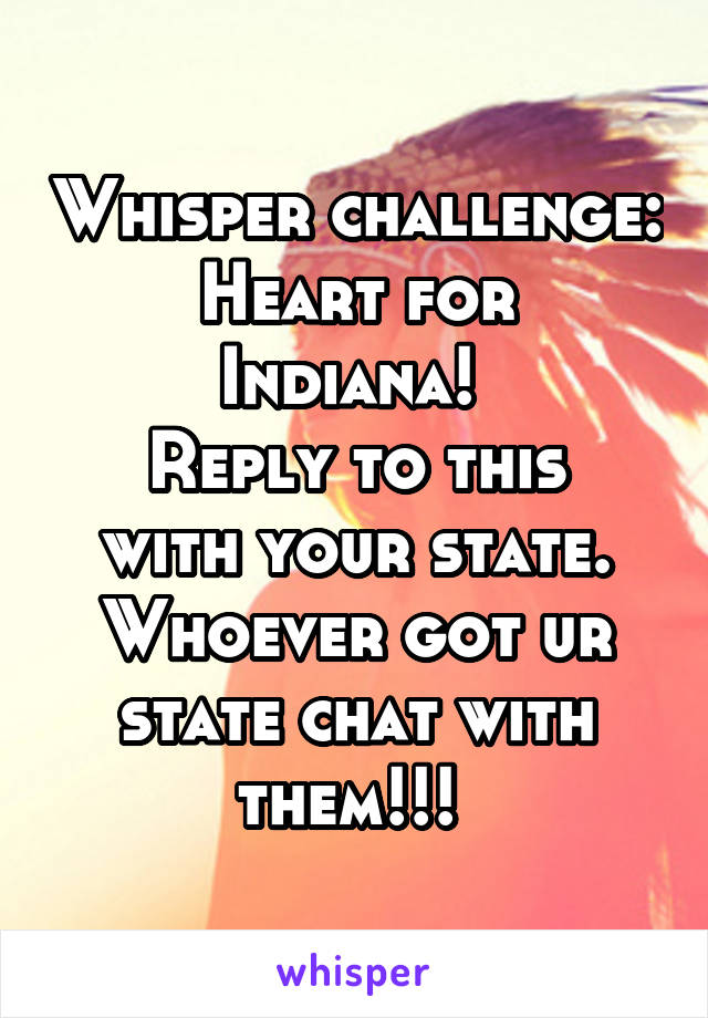 Whisper challenge:
Heart for Indiana! 
Reply to this with your state. Whoever got ur state chat with them!!! 