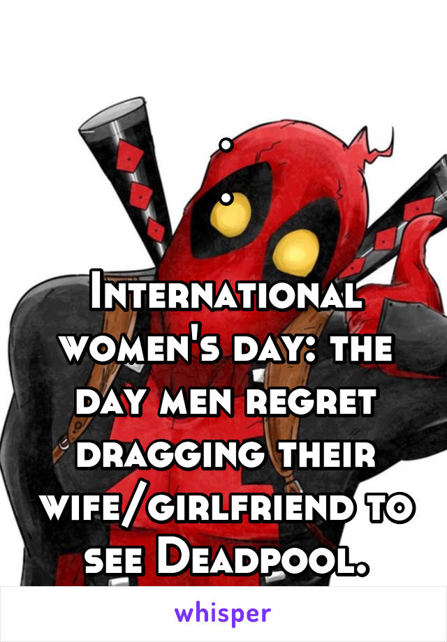 
.
.

International women's day: the day men regret dragging their wife/girlfriend to see Deadpool.