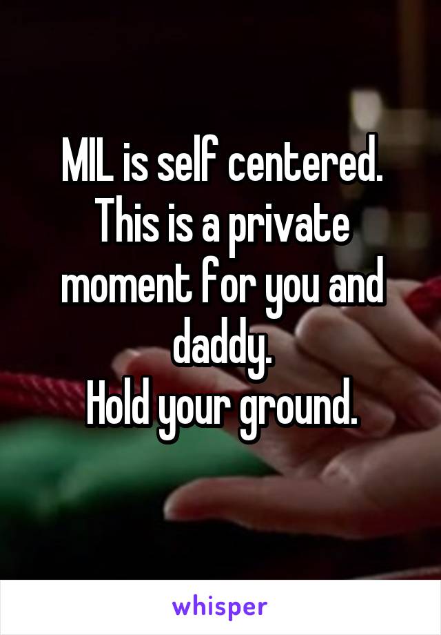 MIL is self centered.
This is a private moment for you and daddy.
Hold your ground.
