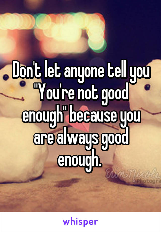 Don't let anyone tell you "You're not good enough" because you are always good enough. 