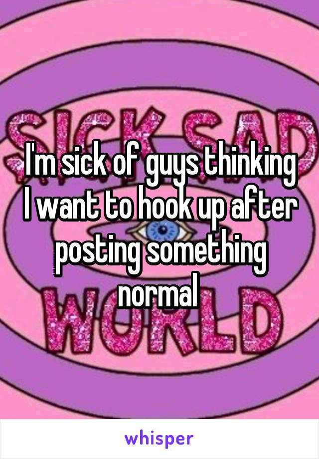 I'm sick of guys thinking I want to hook up after posting something normal 