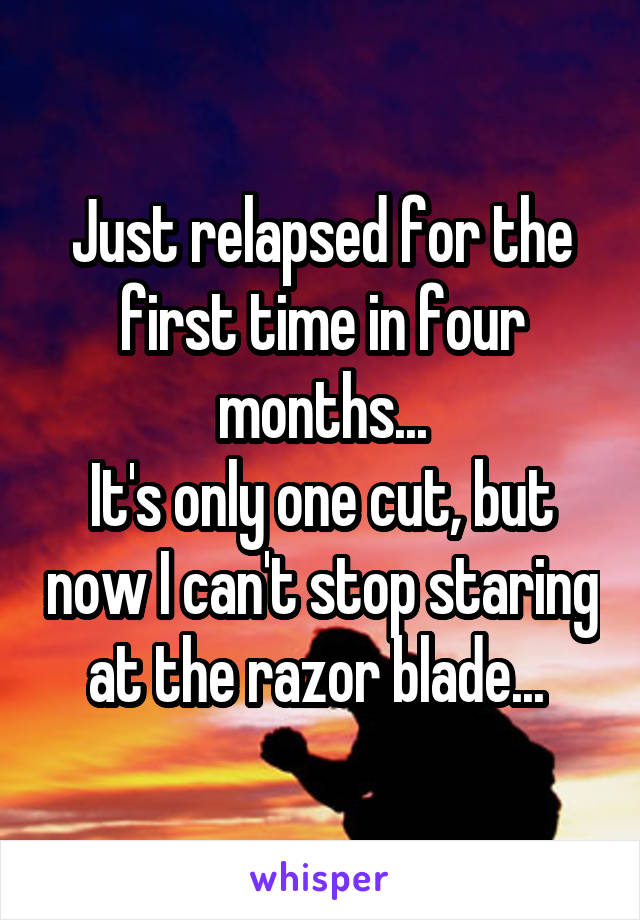 Just relapsed for the first time in four months...
It's only one cut, but now I can't stop staring at the razor blade... 