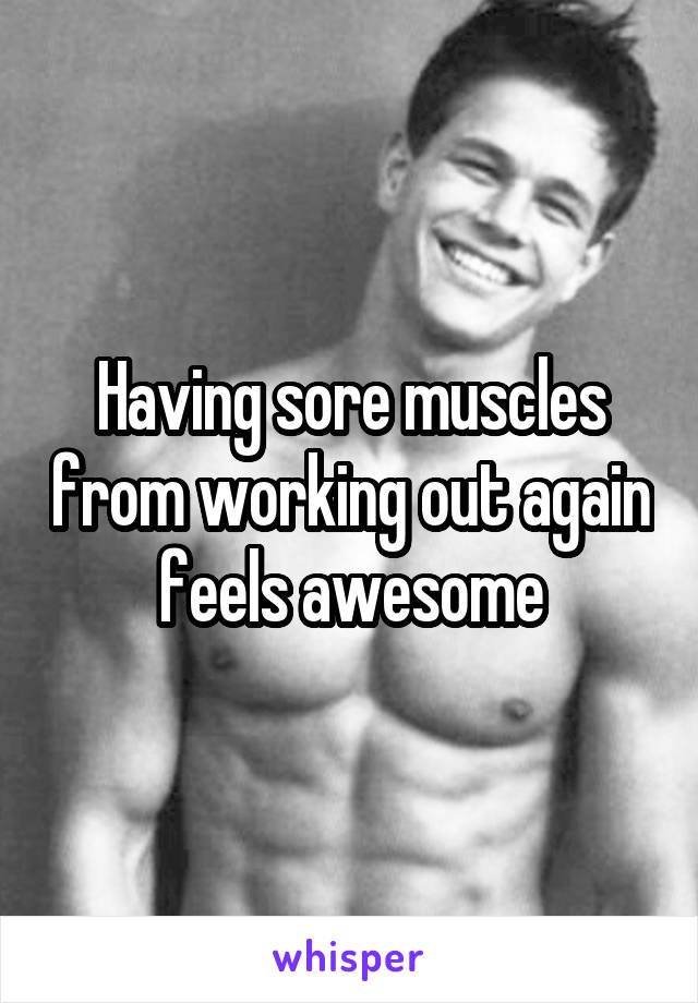 Having sore muscles from working out again feels awesome