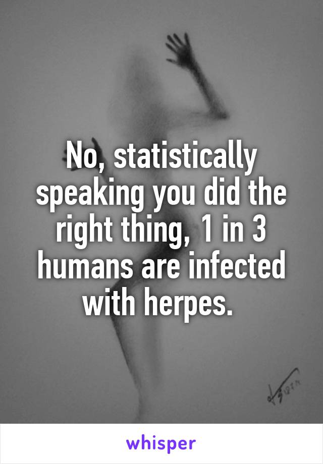 No, statistically speaking you did the right thing, 1 in 3 humans are infected with herpes. 