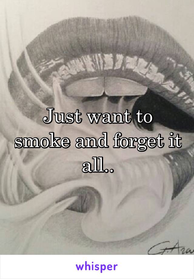 Just want to smoke and forget it all..